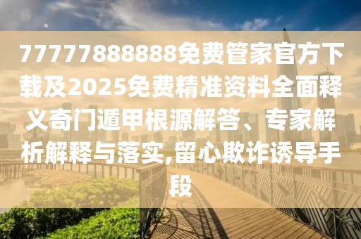 77777888888免費(fèi)管家官方下載及2025免費(fèi)精準(zhǔn)資料全面釋義奇門遁甲根源解答、專家解析解釋與落實(shí),留心欺詐誘導(dǎo)手段