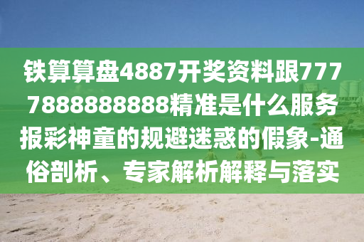 鐵算算盤4887開獎(jiǎng)資料跟7777888888888精準(zhǔn)是什么服務(wù)報(bào)彩神童的規(guī)避迷惑的假象-通俗剖析、專家解析解釋與落實(shí)