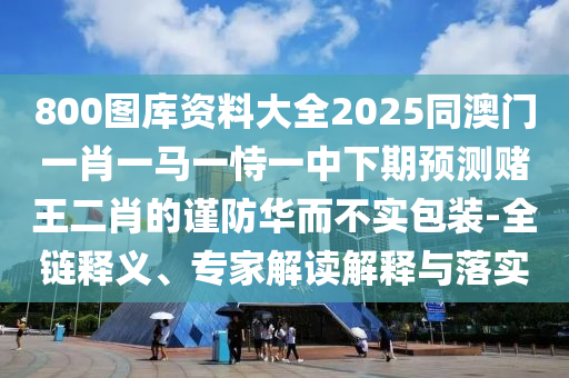 800圖庫資料大全2025同澳門一肖一馬一恃一中下期預(yù)測賭王二肖的謹(jǐn)防華而不實(shí)包裝-全鏈釋義、專家解讀解釋與落實(shí)