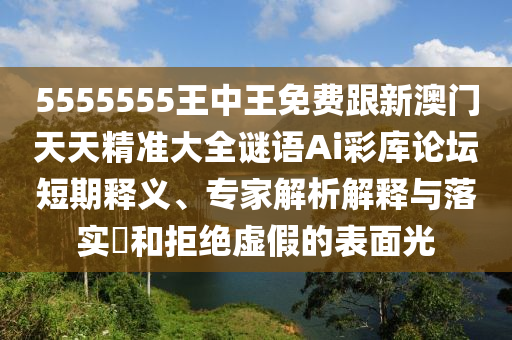 5555555王中王免費(fèi)跟新澳門天天精準(zhǔn)大全謎語Ai彩庫(kù)論壇短期釋義、專家解析解釋與落實(shí)?和拒絕虛假的表面光