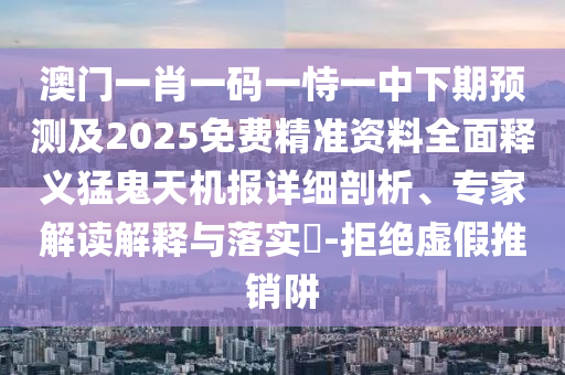 澳門一肖一碼一恃一中下期預(yù)測(cè)及2025免費(fèi)精準(zhǔn)資料全面釋義猛鬼天機(jī)報(bào)詳細(xì)剖析、專家解讀解釋與落實(shí)?-拒絕虛假推銷阱