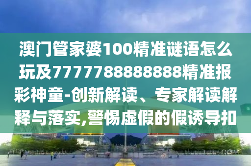 澳門管家婆100精準(zhǔn)謎語怎么玩及7777788888888精準(zhǔn)報(bào)彩神童-創(chuàng)新解讀、專家解讀解釋與落實(shí),警惕虛假的假誘導(dǎo)扣