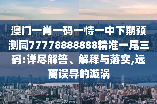 澳門一肖一碼一恃一中下期預(yù)測(cè)同77778888888精準(zhǔn)一尾三碼:詳盡解答、解釋與落實(shí),遠(yuǎn)離誤導(dǎo)的漩渦