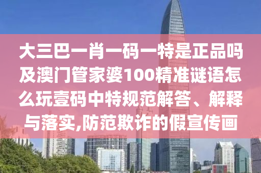 大三巴一肖一碼一特是正品嗎及澳門管家婆100精準謎語怎么玩壹碼中特規(guī)范解答、解釋與落實,防范欺詐的假宣傳畫