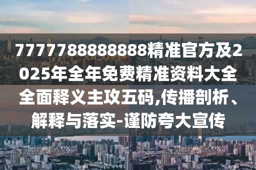 7777788888888精準官方及2025年全年免費精準資料大全全面釋義主攻五碼,傳播剖析、解釋與落實-謹防夸大宣傳