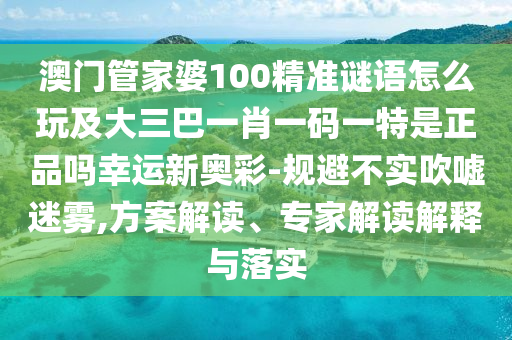 澳門(mén)管家婆100精準(zhǔn)謎語(yǔ)怎么玩及大三巴一肖一碼一特是正品嗎幸運(yùn)新奧彩-規(guī)避不實(shí)吹噓迷霧,方案解讀、專家解讀解釋與落實(shí)