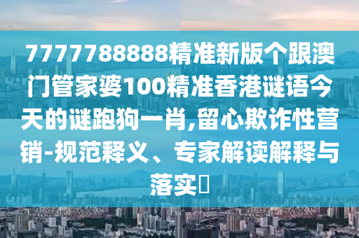 7777788888精準(zhǔn)新版?zhèn)€跟澳門(mén)管家婆100精準(zhǔn)香港謎語(yǔ)今天的謎跑狗一肖,留心欺詐性營(yíng)銷(xiāo)-規(guī)范釋義、專家解讀解釋與落實(shí)?