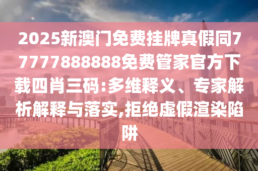 2025新澳門(mén)免費(fèi)掛牌真假同77777888888免費(fèi)管家官方下載四肖三碼:多維釋義、專家解析解釋與落實(shí),拒絕虛假渲染陷阱