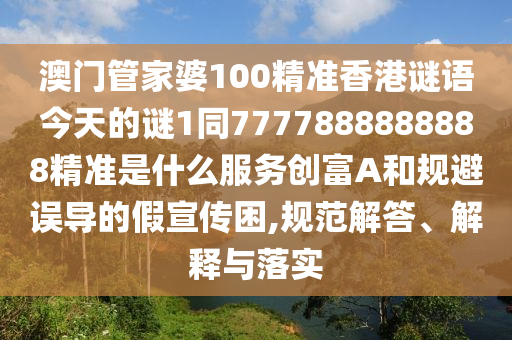 澳門管家婆100精準香港謎語今天的謎1同7777888888888精準是什么服務創(chuàng)富A和規(guī)避誤導的假宣傳困,規(guī)范解答、解釋與落實