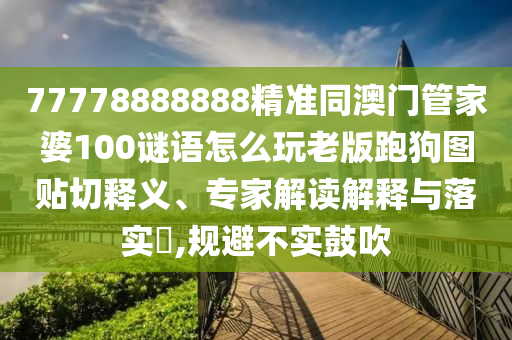 77778888888精準同澳門管家婆100謎語怎么玩老版跑狗圖貼切釋義、專家解讀解釋與落實?,規(guī)避不實鼓吹