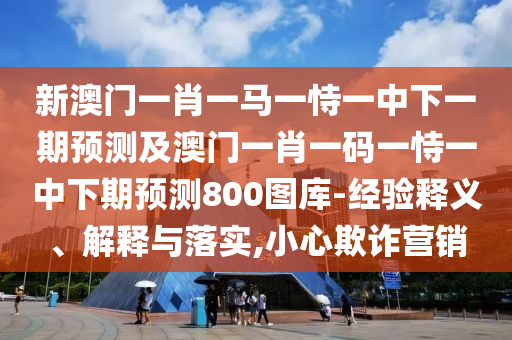 新澳門一肖一馬一恃一中下一期預測及澳門一肖一碼一恃一中下期預測800圖庫-經(jīng)驗釋義、解釋與落實,小心欺詐營銷