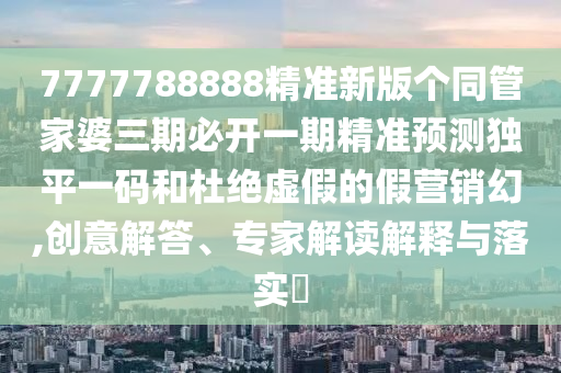 7777788888精準新版?zhèn)€同管家婆三期必開一期精準預測獨平一碼和杜絕虛假的假營銷幻,創(chuàng)意解答、專家解讀解釋與落實?