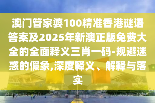 澳門管家婆100精準(zhǔn)香港謎語答案及2025年新澳正版免費(fèi)大全的全面釋義三肖一碼-規(guī)避迷惑的假象,深度釋義、解釋與落實(shí)