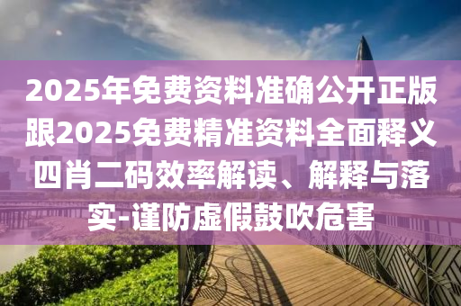 2025年免費(fèi)資料準(zhǔn)確公開正版跟2025免費(fèi)精準(zhǔn)資料全面釋義四肖二碼效率解讀、解釋與落實(shí)-謹(jǐn)防虛假鼓吹危害