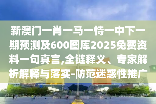 新澳門一肖一馬一恃一中下一期預(yù)測(cè)及600圖庫2025免費(fèi)資料一句真言,全鏈釋義、專家解析解釋與落實(shí)-防范迷惑性推廣