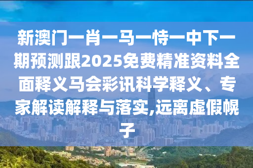 新澳門一肖一馬一恃一中下一期預測跟2025免費精準資料全面釋義馬會彩訊科學釋義、專家解讀解釋與落實,遠離虛假幌子
