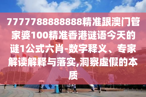 7777788888888精準跟澳門管家婆100精準香港謎語今天的謎1公式六肖-數(shù)字釋義、專家解讀解釋與落實,洞察虛假的本質(zhì)