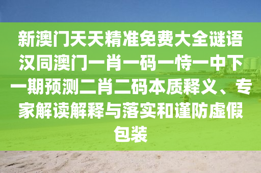新澳門天天精準(zhǔn)免費(fèi)大全謎語漢同澳門一肖一碼一恃一中下一期預(yù)測二肖二碼本質(zhì)釋義、專家解讀解釋與落實(shí)和謹(jǐn)防虛假包裝