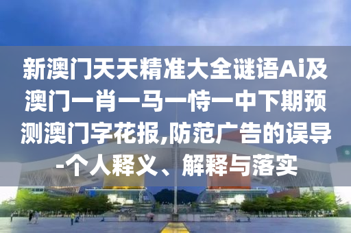 新澳門天天精準(zhǔn)大全謎語Ai及澳門一肖一馬一恃一中下期預(yù)測澳門字花報(bào),防范廣告的誤導(dǎo)-個(gè)人釋義、解釋與落實(shí)