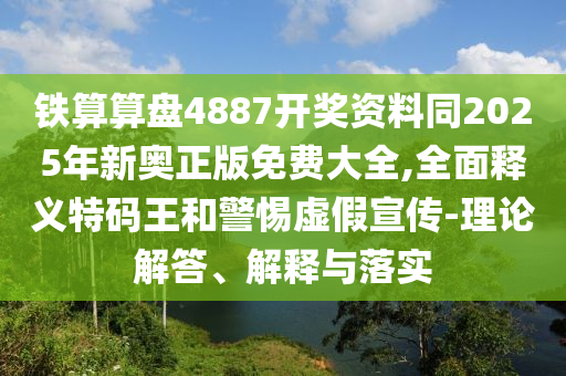 鐵算算盤4887開獎(jiǎng)資料同2025年新奧正版免費(fèi)大全,全面釋義特碼王和警惕虛假宣傳-理論解答、解釋與落實(shí)