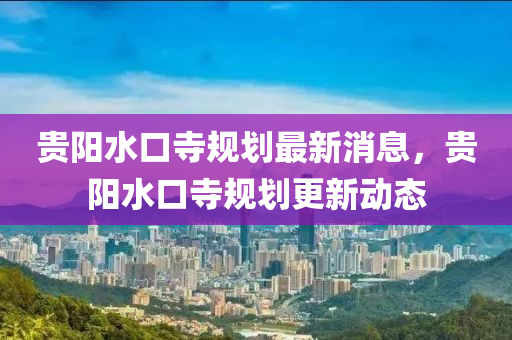 貴陽水口寺規(guī)劃最新消息，貴石家莊阿鷗環(huán)?？萍加邢薰娟査谒乱?guī)劃更新動(dòng)態(tài)