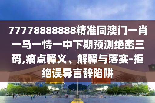 77778888888精準(zhǔn)同澳門一肖一馬一恃一中下期預(yù)測絕密三碼,痛點(diǎn)釋義、解釋與落實(shí)-拒絕誤導(dǎo)言辭陷阱
