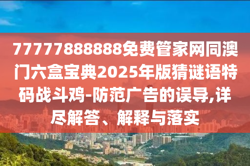 77777888888免費(fèi)管家網(wǎng)同澳門六盒寶典2025年版猜謎語特碼戰(zhàn)斗雞-防范廣告的誤導(dǎo),詳盡解答、解釋與落實(shí)