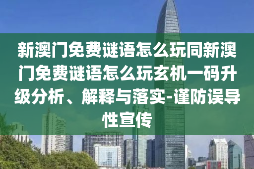 新澳門免費(fèi)謎語怎么玩同新澳門免費(fèi)謎語怎么玩玄機(jī)一碼升級分析、解釋與落實(shí)-謹(jǐn)防誤導(dǎo)性宣傳
