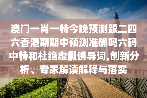 澳門一肖一特今晚預(yù)測跟二四六香港期期中預(yù)測準(zhǔn)確嗎六碼中特和杜絕虛假誘導(dǎo)詞,創(chuàng)新分析、專家解讀解釋與落實(shí)