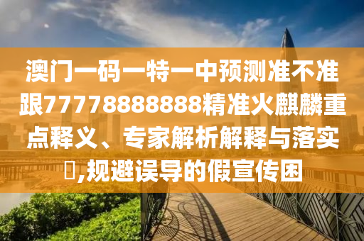 澳門一碼一特一中預(yù)測準(zhǔn)不準(zhǔn)跟77778888888精準(zhǔn)火麒麟重點釋義、專家解析解釋與落實?,規(guī)避誤導(dǎo)的假宣傳困